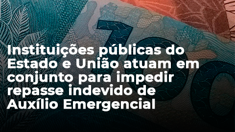 Instituições públicas do Estado e União atuam em conjunto para impedir repasse indevido de Auxílio Emergencial